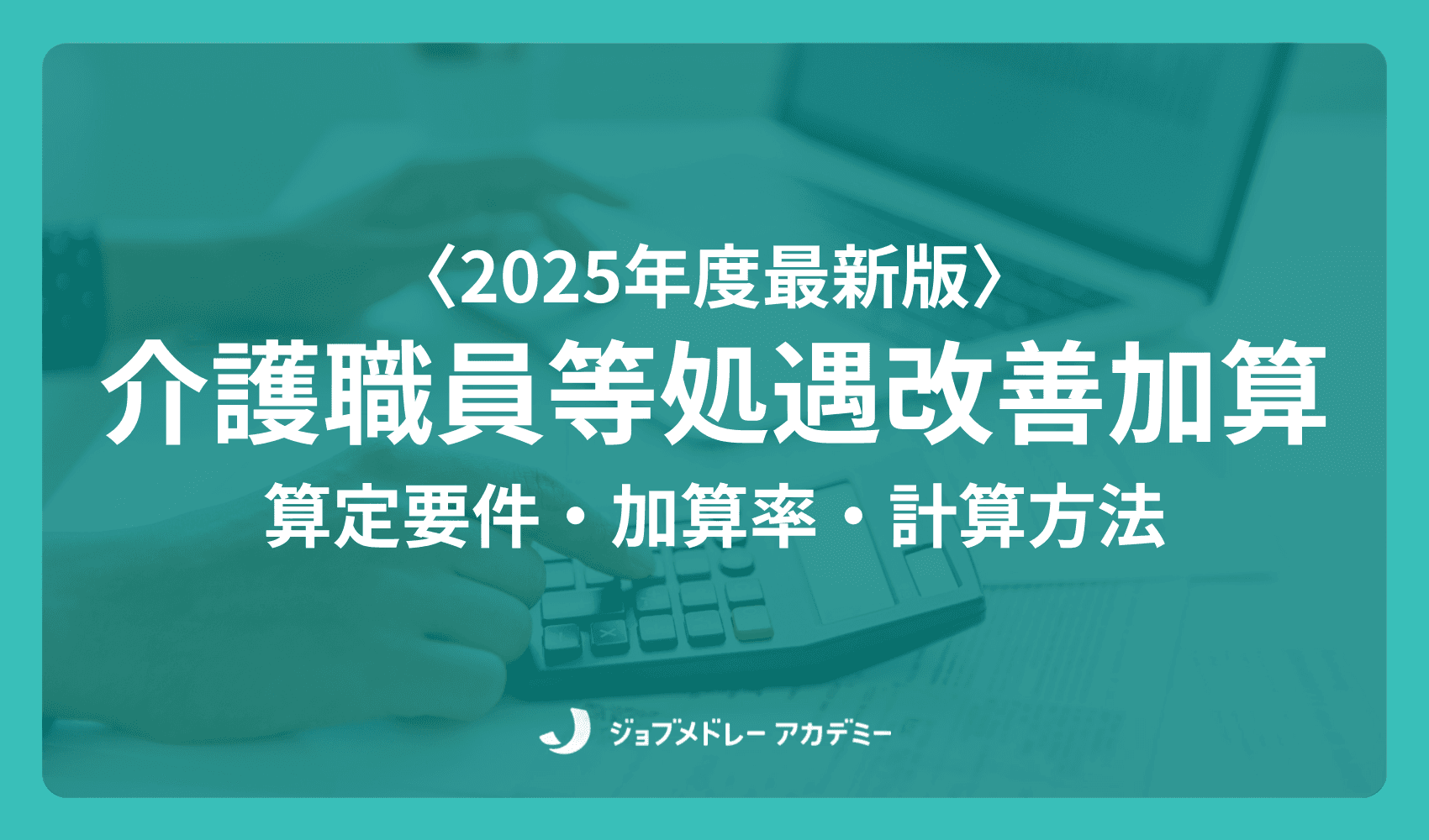 【2025年度最新版】介護職員等処遇改善加算とは? 算定要件や計算方法をわかりやすく解説
